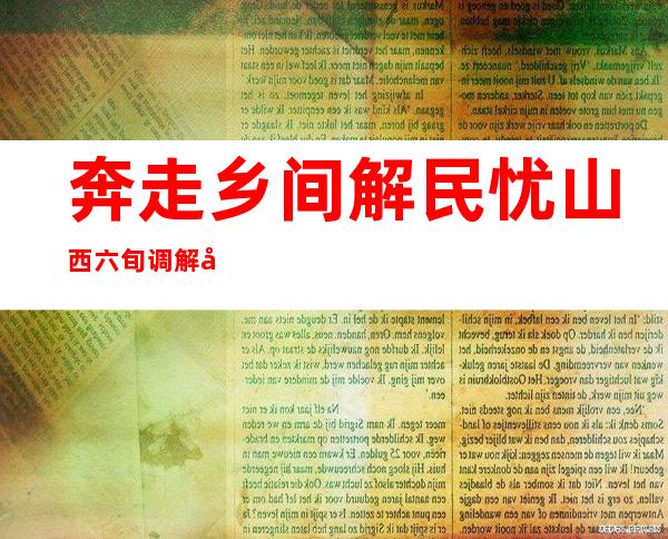 奔走乡间解民忧 山西六旬调解员25年调解矛盾1600余起