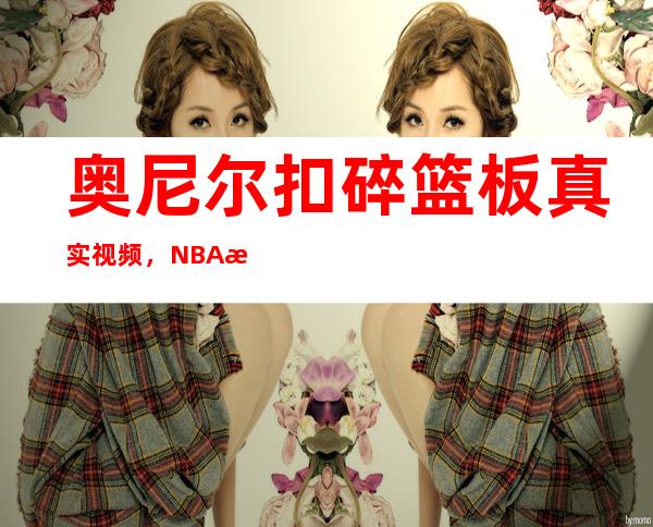 奥尼尔扣碎篮板真实视频，NBA扣碎篮板后怎么继续比赛？