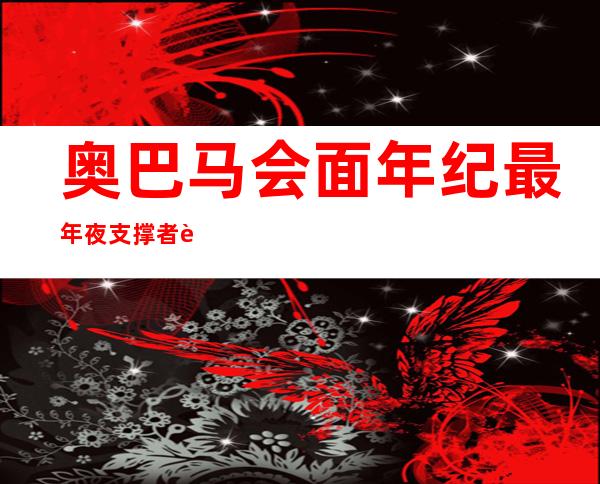 奥巴马会面 年纪 最年夜 支撑 者 获嫩太争相献吻