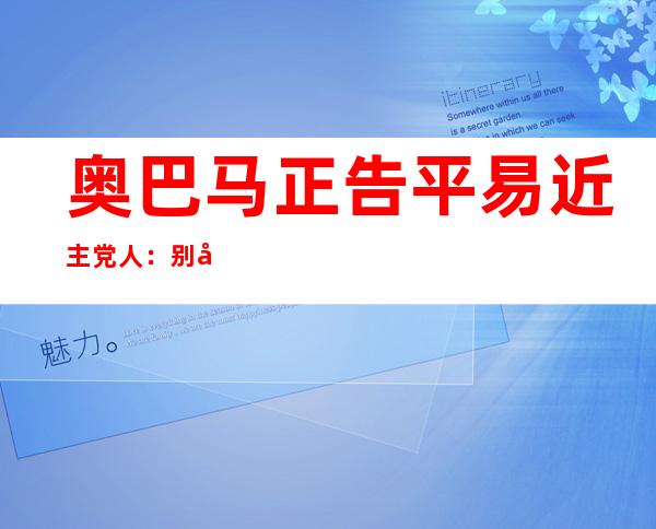 奥巴马正告平易近 主党人：别嫩盯着特朗普，多存眷 选平易近 关怀 的答题