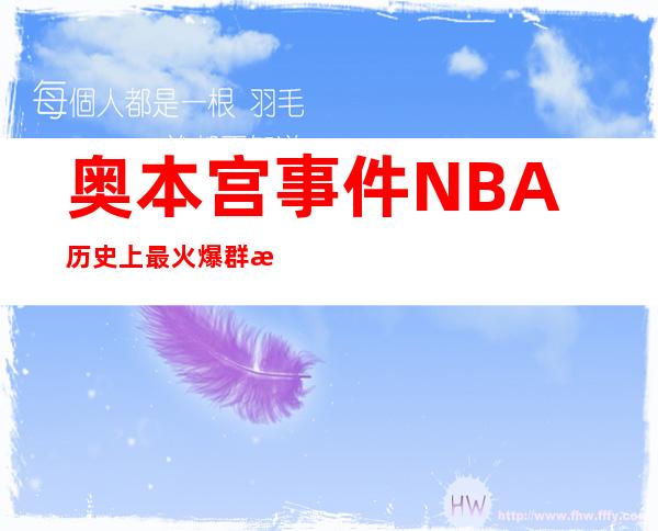 奥本宫事件 NBA历史上最火爆群殴事件吓坏一众球迷宝宝