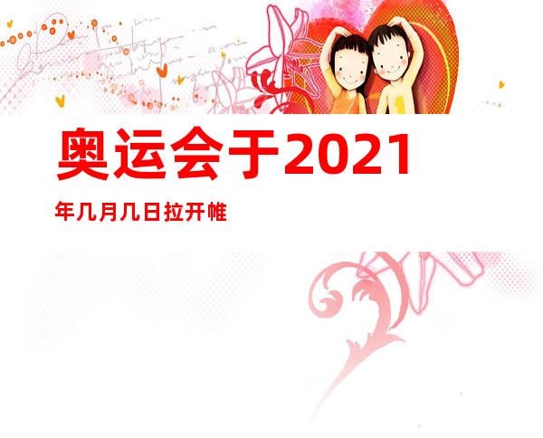 奥运会于2021年几月几日拉开帷幕；