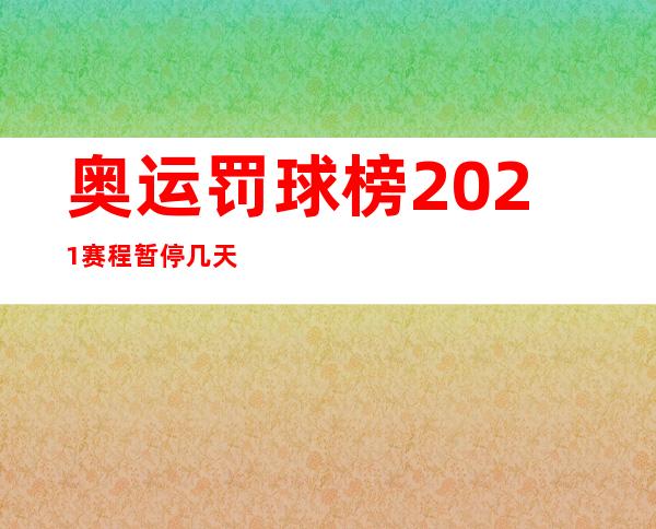 奥运罚球榜2021赛程暂停几天