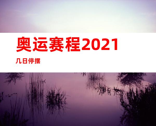 奥运赛程2021几日停摆