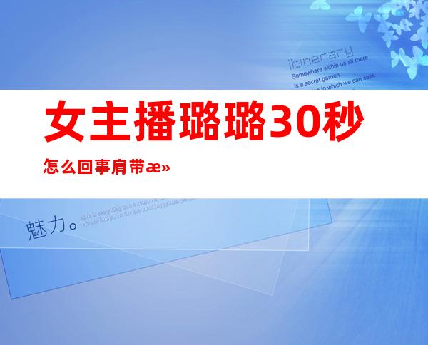 女主播璐璐30秒怎么回事 肩带滑落、意外曝光等事件