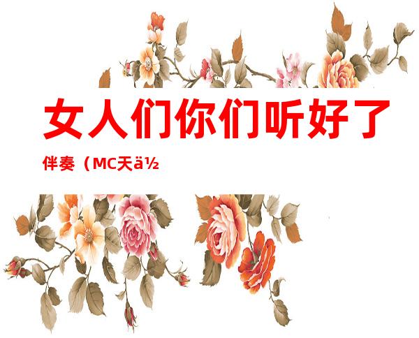 女人们你们听好了伴奏（MC天佑 女人们你们听好了 的背景音乐是什么）