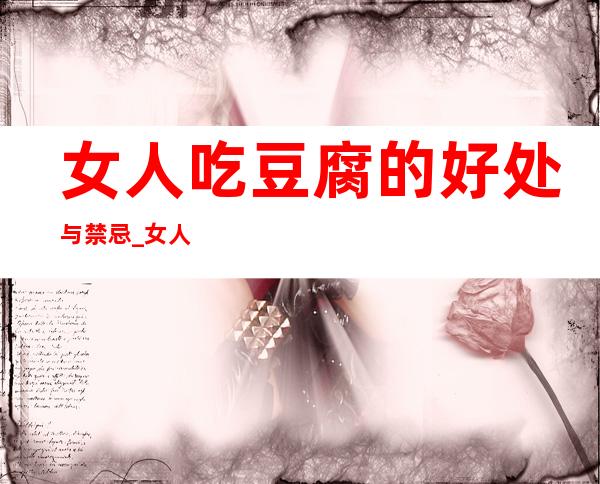 女人吃豆腐的好处与禁忌_女人吃豆腐的作用功效