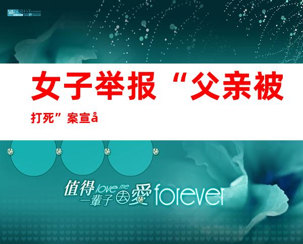 女子举报“父亲被打死”案宣判 主犯被判无期徒刑