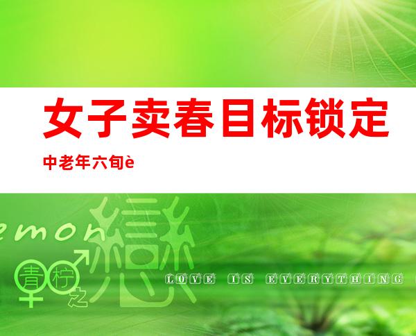 女子卖春目标锁定中老年 六旬老汉事后悔悟报警