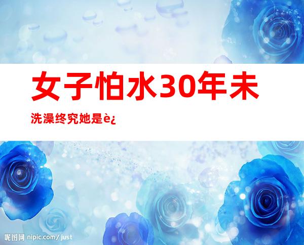 女子怕水30年未洗澡 终究她是这样降服心中的梦魇