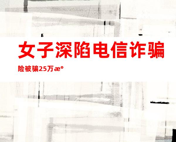 女子深陷电信诈骗险被骗25万 民警恰好路过及时阻拦