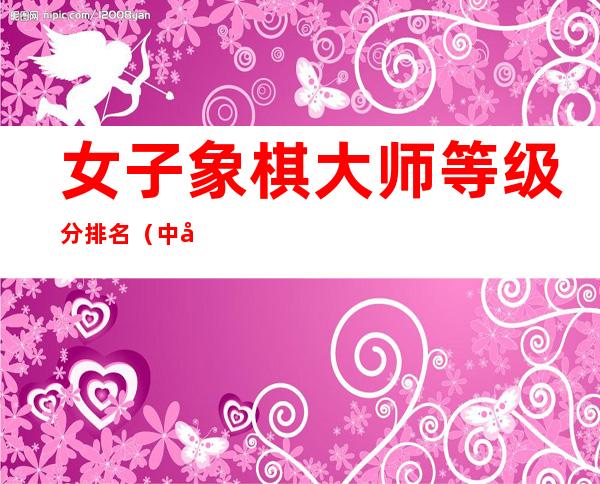 女子象棋大师等级分排名（中国女子象棋大师排名）