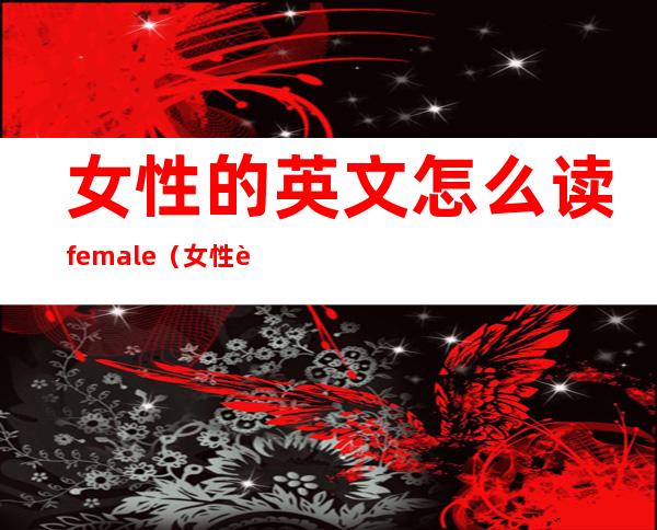 女性的英文怎么读female（女性英文名大全及其意义）