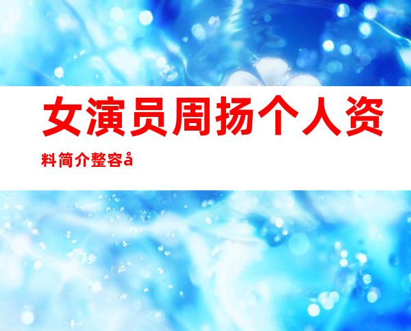 女演员周扬个人资料简介 整容前后对比照片怎么回事