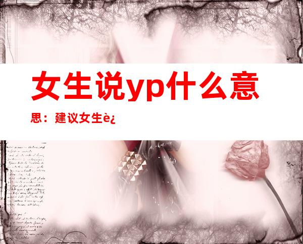 女生说yp什么意思：建议女生远离yp