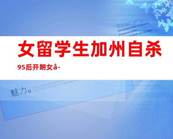 女留学生加州自杀 95后开朗女孩轻生谜团重重令人深思