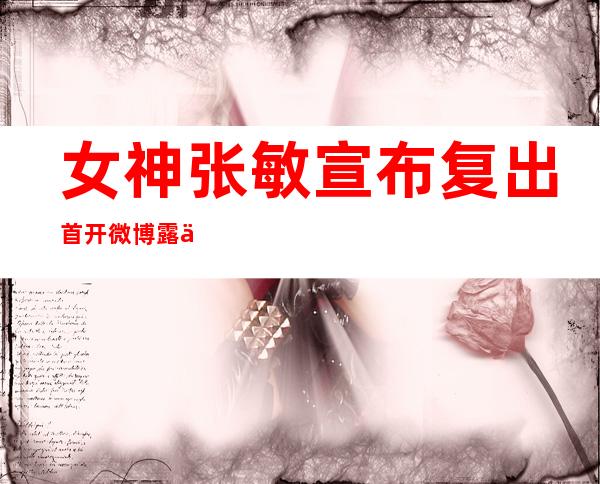 女神张敏宣布复出 首开微博露俏皮少女照粉丝激动的蹦起来
