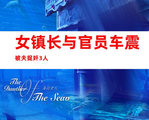 女镇长与官员车震被夫捉奸 3人均已被免党内职务