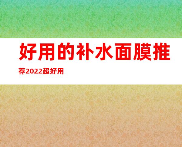 好用的补水面膜推荐2022 超好用的面膜排行榜