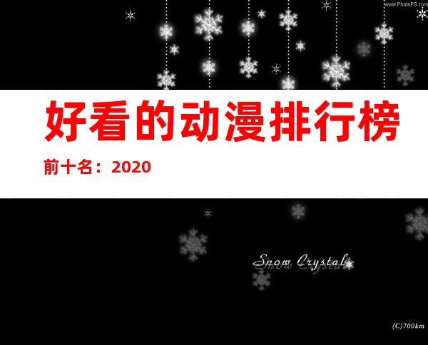 好看的动漫排行榜前十名：2020国产动漫排行前十精选