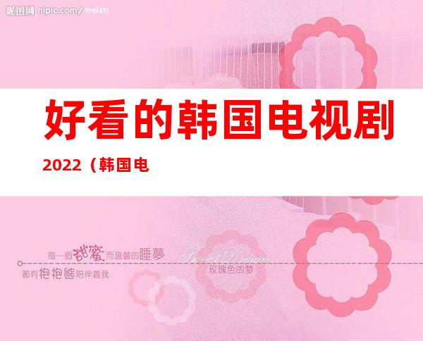 好看的韩国电视剧2022（韩国电视剧排行榜前十名2022）