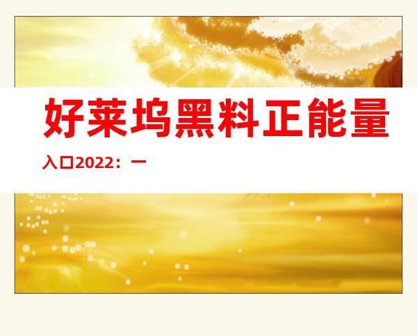 好莱坞黑料正能量入口2022：一键观看好莱坞最新大片