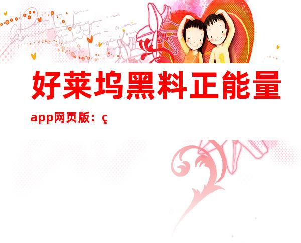 好莱坞黑料正能量app网页版：登录可收藏，随时在线传送门