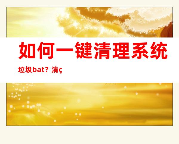 如何一键清理系统垃圾bat？清理垃圾bat教程_