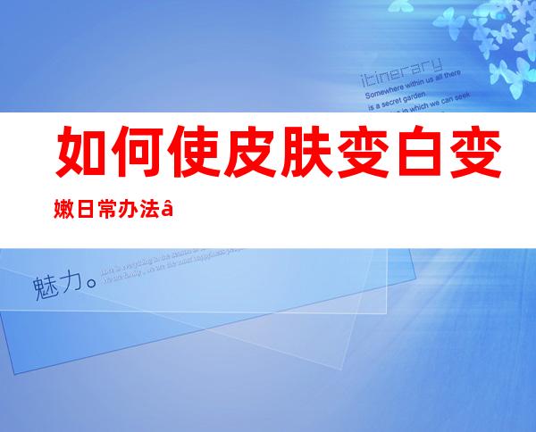 如何使皮肤变白变嫩 日常办法——怎么让皮肤变白最简单的方法