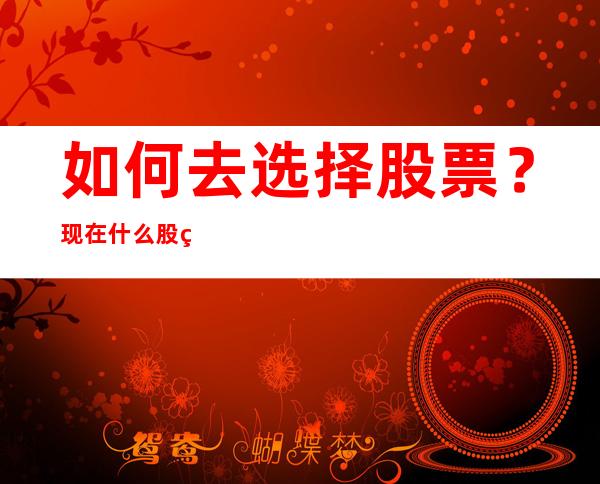 如何去选择股票？现在什么股票好？