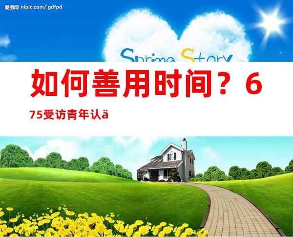 如何善用时间？67.5%受访青年认为做事要有计划、有目标