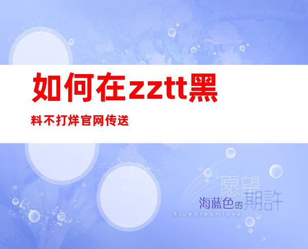 如何在zztt黑料不打烊官网传送门上观看最新免费视频？