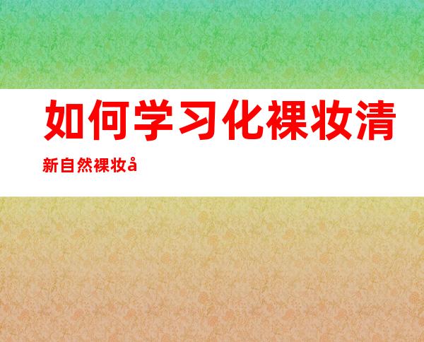 如何学习化裸妆 清新自然裸妆化妆步骤图解