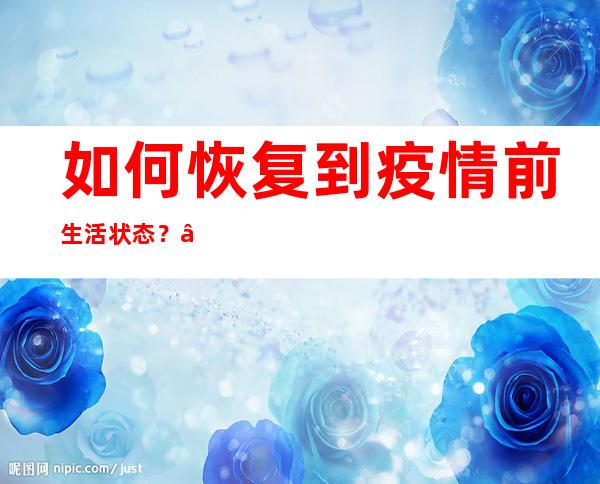 如何恢复到疫情前生活状态？“新十条”权威解读来了！