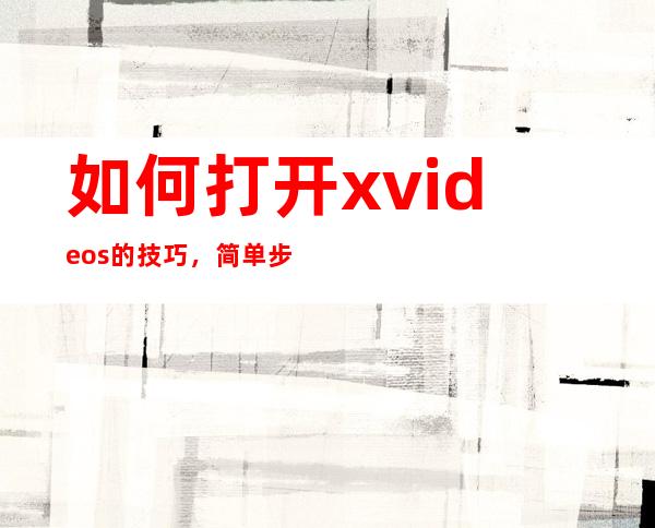 如何打开xvideos的技巧，简单步骤