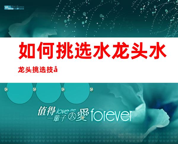 如何挑选水龙头 水龙头挑选技巧分享（如何挑选水龙头自来水浄水器漏芯）