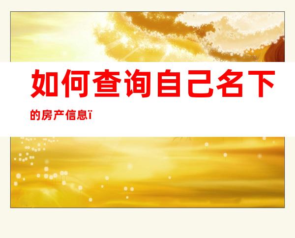 如何查询自己名下的房产信息（个人房产信息查询平台官网）