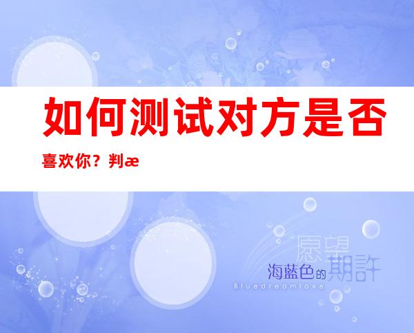 如何测试对方是否喜欢你？判断他爱不爱我的17个细节。