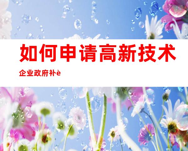 如何申请高新技术企业政府补贴-申报高新技术企业的基本条件