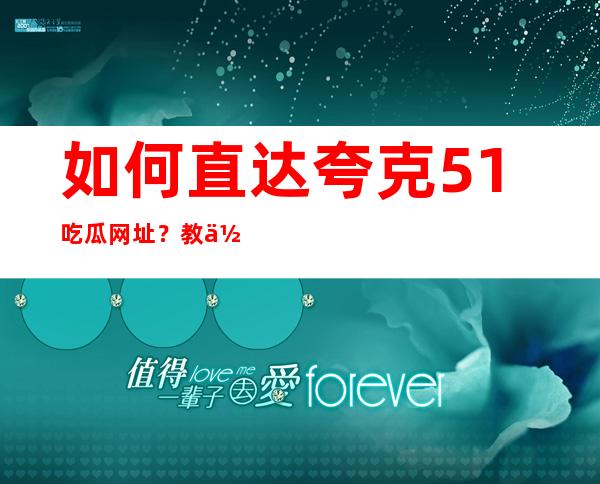 如何直达夸克51吃瓜网址？教你一招