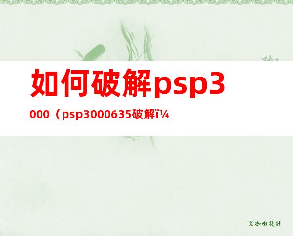 如何破解psp3000（psp3000 6 35破解）