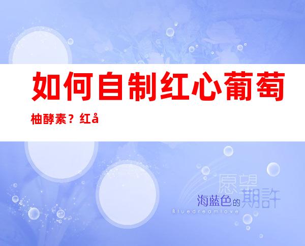 如何自制红心葡萄柚酵素？红心柚苷酶的方法步骤和作用功效