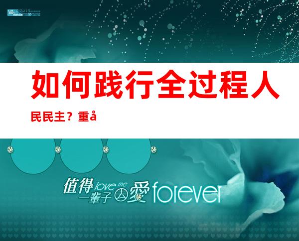 如何践行全过程人民民主？重庆市政协委员分享履职尽责体会