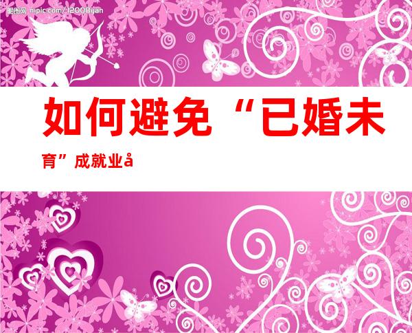 如何避免“已婚未育”成就业劣势？