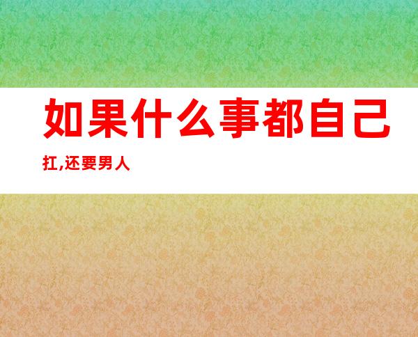 如果什么事都自己扛,还要男人干嘛（女人啥都会做,要男人干嘛）