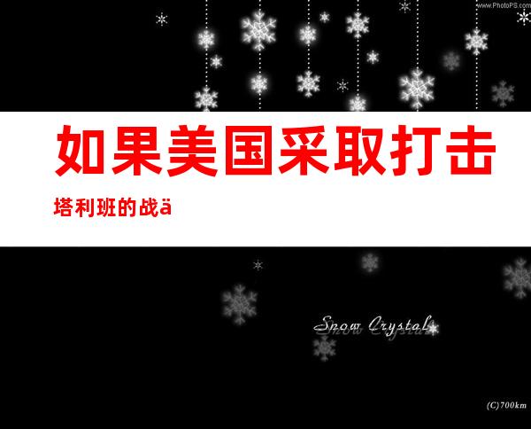 如果美国采取打击塔利班的战争协议，很快就会失败，阿富汗的和平进程就会停止。