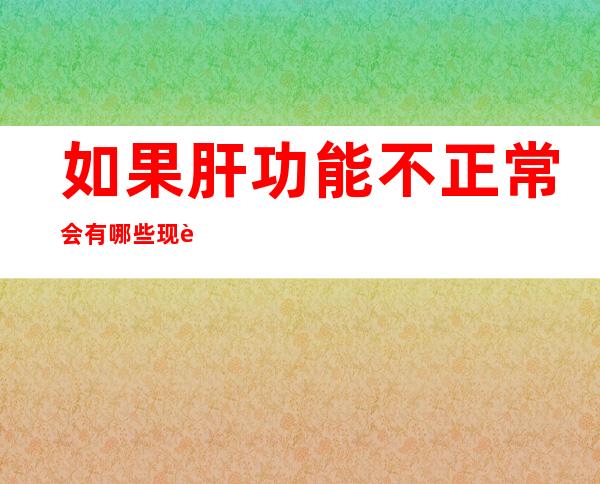 如果肝功能不正常会有哪些现象（肝功能异常的症状表现有哪些）