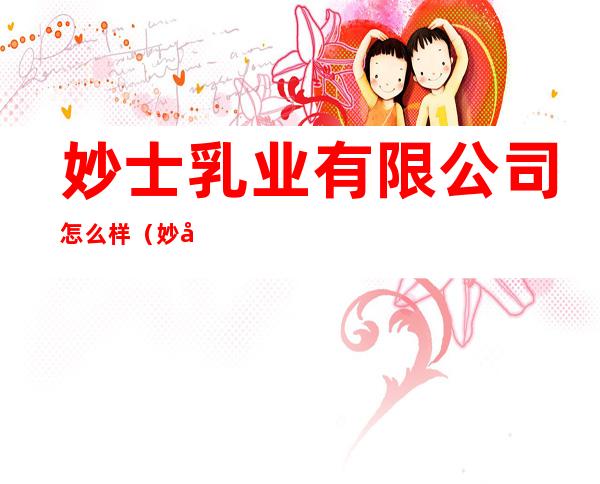 妙士乳业有限公司怎么样（妙士乳业有限公司官网）