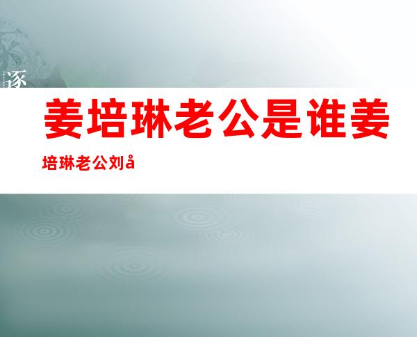 姜培琳老公是谁 姜培琳老公刘军资料