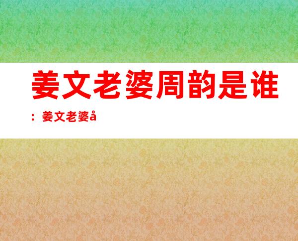 姜文老婆周韵是谁：姜文老婆周韵个人资料图片介绍